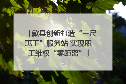 歙县创新打造“三尺惠工”服务站 实现职工维权“零距离”