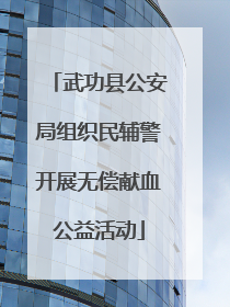武功县公安局组织民辅警开展无偿献血公益活动