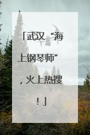 武汉“海上钢琴师”，火上热搜！