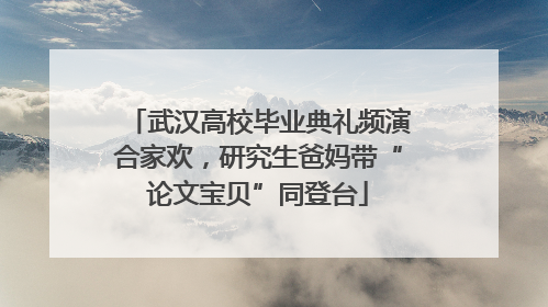 武汉高校毕业典礼频演合家欢，研究生爸妈带“论文宝贝”同登台