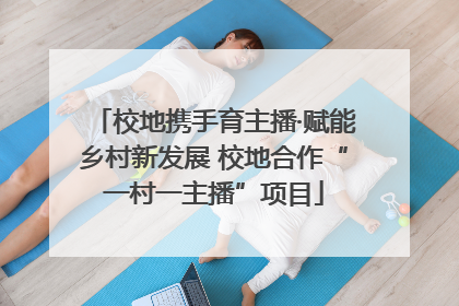 校地携手育主播·赋能乡村新发展 校地合作“一村一主播”项目