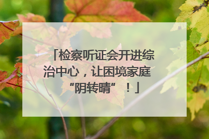 检察听证会开进综治中心，让困境家庭“阴转晴”！