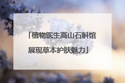 植物医生高山石斛馆展现草本护肤魅力