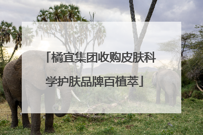 橘宜集团收购皮肤科学护肤品牌百植萃