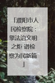 濮阳市人民检察院：擎法治文明之炬 谱检察为民新篇
