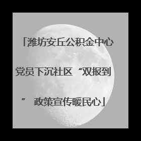 潍坊安丘公积金中心党员下沉社区“双报到” 政策宣传暖民心