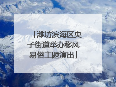 潍坊滨海区央子街道举办移风易俗主题演出