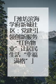 潍坊滨海学府新城社区：党建引领创新服务 “红色物业”让居民生活“幸福满格”