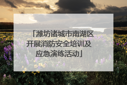 潍坊诸城市南湖区开展消防安全培训及应急演练活动