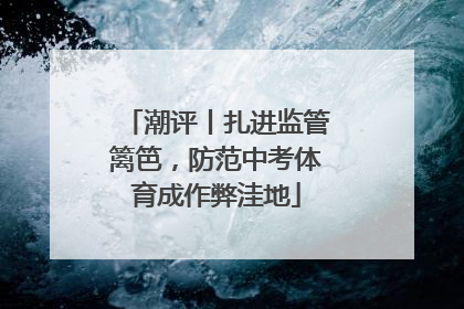 潮评丨扎进监管篱笆，防范中考体育成作弊洼地