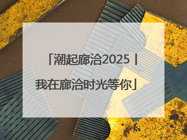 潮起廊洽2025丨我在廊洽时光等你