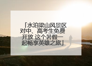 水泊梁山风景区对中、高考生免费开放 这个暑假一起畅享英雄之旅