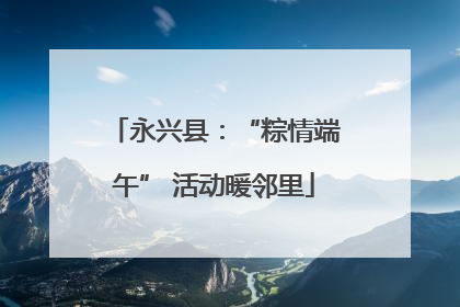 永兴县：“粽情端午” 活动暖邻里