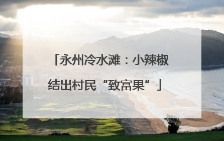 永州冷水滩：小辣椒结出村民“致富果”
