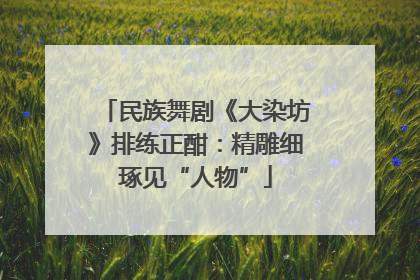 民族舞剧《大染坊》排练正酣：精雕细琢见“人物”