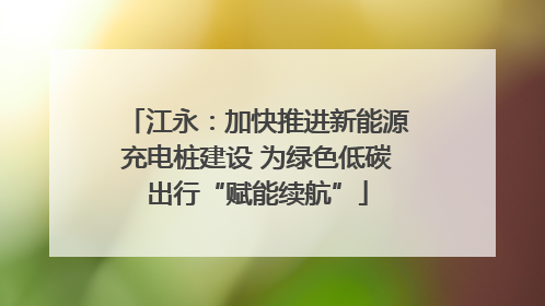 江永：加快推进新能源充电桩建设 为绿色低碳出行“赋能续航”