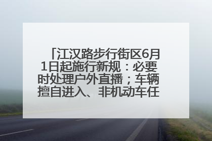 江汉路步行街区6月1日起施行新规：必要时处理户外直播；车辆擅自进入、非机动车任意停放的，依法处理