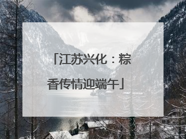 江苏兴化：粽香传情迎端午