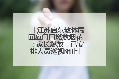 江苏启东教体局回应门口燃放烟花：家长燃放，已安排人员巡视阻止