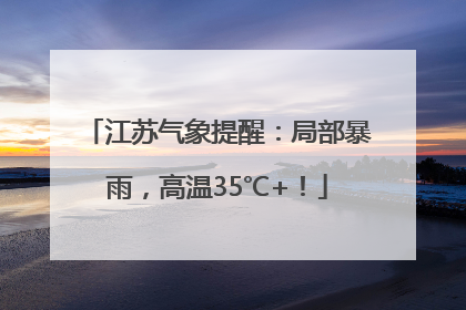江苏气象提醒：局部暴雨，高温35℃+！