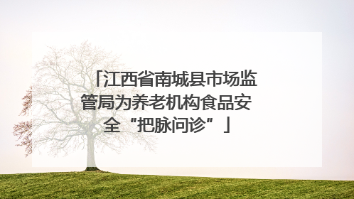 江西省南城县市场监管局为养老机构食品安全“把脉问诊”