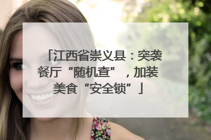 江西省崇义县：突袭餐厅“随机查”，加装美食“安全锁”