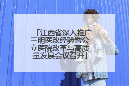 江西省深入推广三明医改经验暨公立医院改革与高质量发展会议召开