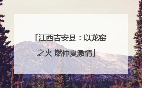江西吉安县：以龙窑之火 燃仲夏激情
