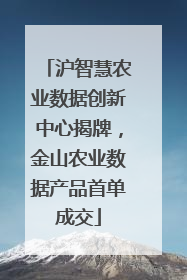 沪智慧农业数据创新中心揭牌，金山农业数据产品首单成交