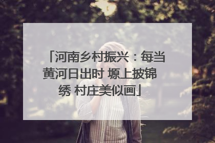 河南乡村振兴：每当黄河日出时 塬上披锦绣 村庄美似画