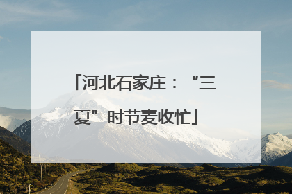 河北石家庄：“三夏”时节麦收忙