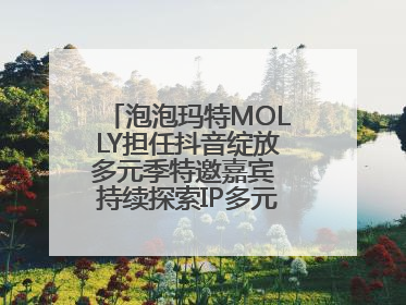 泡泡玛特MOLLY担任抖音绽放多元季特邀嘉宾 持续探索IP多元运营新方式