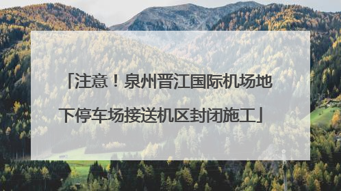 注意！泉州晋江国际机场地下停车场接送机区封闭施工