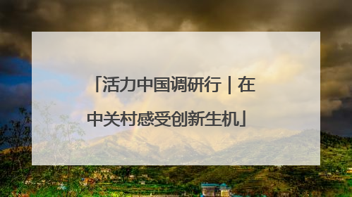 活力中国调研行｜在中关村感受创新生机