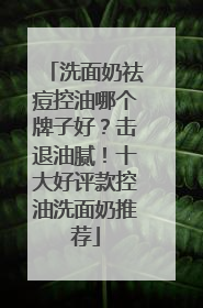 洗面奶祛痘控油哪个牌子好？击退油腻！十大好评款控油洗面奶推荐