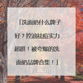 洗面奶什么牌子好？控油祛痘实力超群！被夸爆的洗面奶品牌合集！