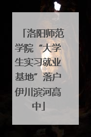 洛阳师范学院“大学生实习就业基地”落户伊川滨河高中