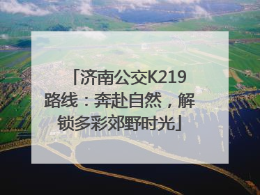 济南公交K219路线：奔赴自然，解锁多彩郊野时光