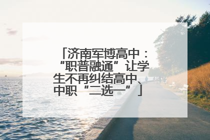 济南军博高中：“职普融通”让学生不再纠结高中、中职“二选一”