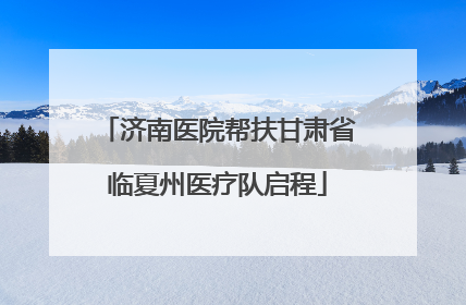 济南医院帮扶甘肃省临夏州医疗队启程