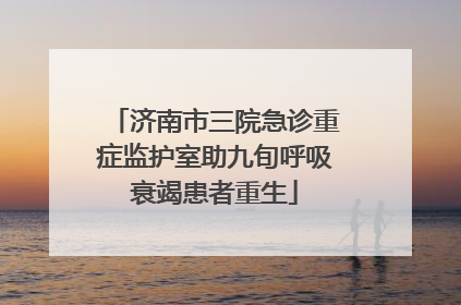 济南市三院急诊重症监护室助九旬呼吸衰竭患者重生