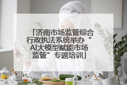 济南市场监管综合行政执法系统举办“AI大模型赋能市场监管”专题培训