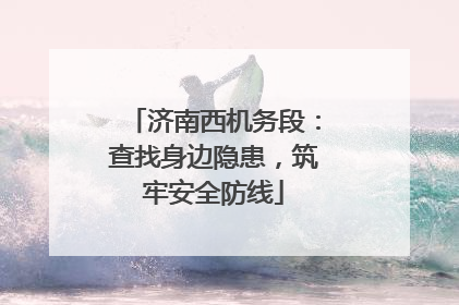 济南西机务段：查找身边隐患，筑牢安全防线