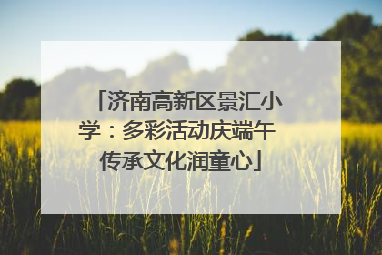 济南高新区景汇小学：多彩活动庆端午 传承文化润童心