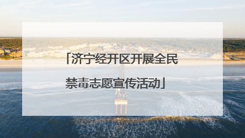 济宁经开区开展全民禁毒志愿宣传活动