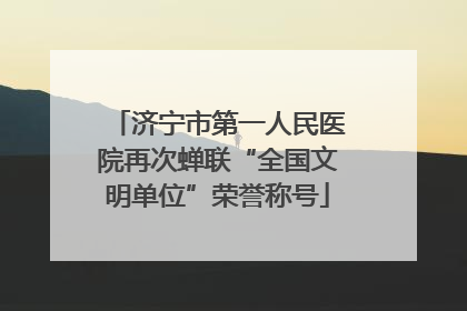 济宁市第一人民医院再次蝉联“全国文明单位”荣誉称号