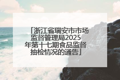 浙江省瑞安市市场监督管理局2025年第十七期食品监督抽检情况的通告