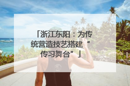 浙江东阳：为传统营造技艺搭建“传习舞台”