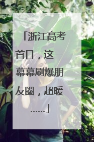 浙江高考首日，这一幕幕刷爆朋友圈，超暖……