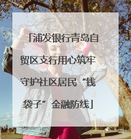 浦发银行青岛自贸区支行用心筑牢守护社区居民“钱袋子”金融防线